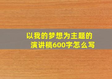 以我的梦想为主题的演讲稿600字怎么写