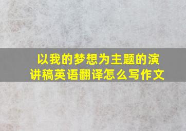 以我的梦想为主题的演讲稿英语翻译怎么写作文