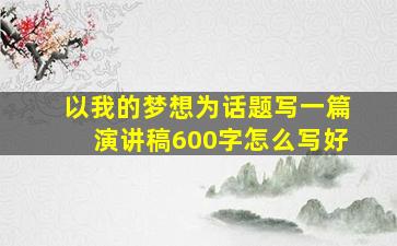 以我的梦想为话题写一篇演讲稿600字怎么写好