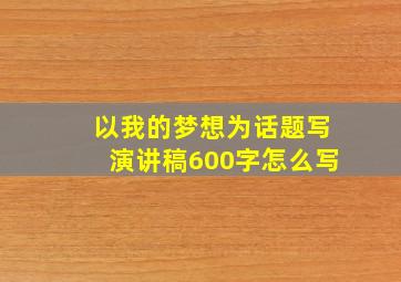 以我的梦想为话题写演讲稿600字怎么写