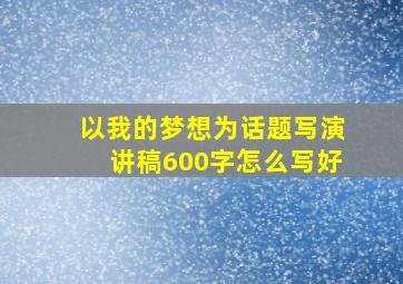 以我的梦想为话题写演讲稿600字怎么写好