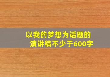 以我的梦想为话题的演讲稿不少于600字