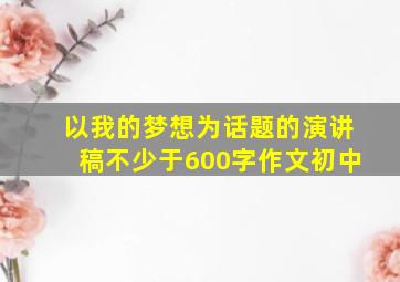 以我的梦想为话题的演讲稿不少于600字作文初中