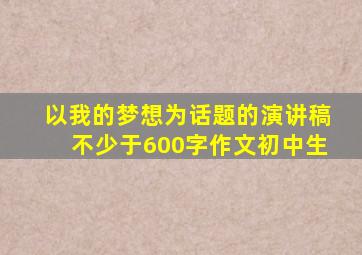 以我的梦想为话题的演讲稿不少于600字作文初中生