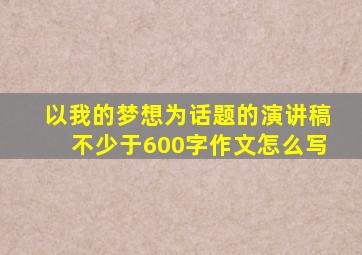 以我的梦想为话题的演讲稿不少于600字作文怎么写