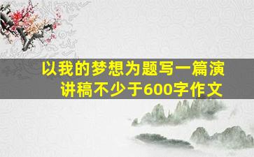 以我的梦想为题写一篇演讲稿不少于600字作文