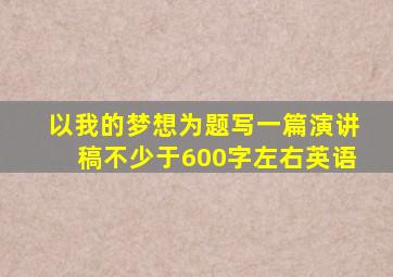 以我的梦想为题写一篇演讲稿不少于600字左右英语