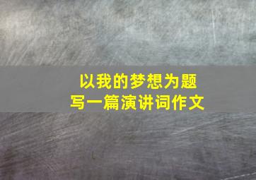 以我的梦想为题写一篇演讲词作文