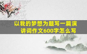 以我的梦想为题写一篇演讲词作文600字怎么写