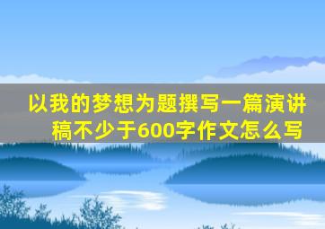 以我的梦想为题撰写一篇演讲稿不少于600字作文怎么写