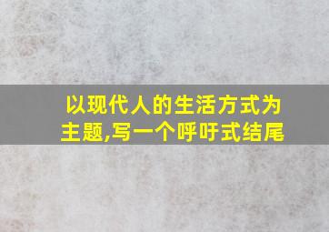 以现代人的生活方式为主题,写一个呼吁式结尾