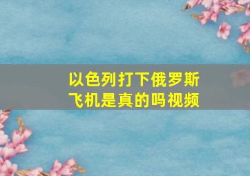 以色列打下俄罗斯飞机是真的吗视频