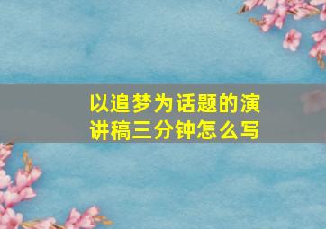 以追梦为话题的演讲稿三分钟怎么写