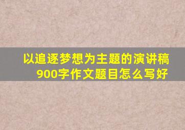 以追逐梦想为主题的演讲稿900字作文题目怎么写好