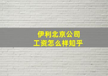 伊利北京公司工资怎么样知乎