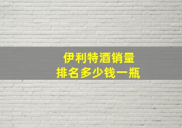 伊利特酒销量排名多少钱一瓶