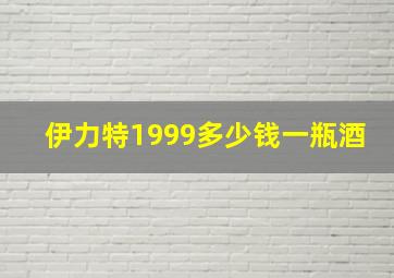 伊力特1999多少钱一瓶酒