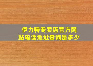 伊力特专卖店官方网站电话地址查询是多少