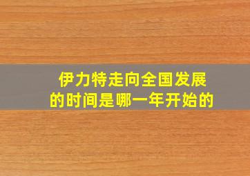 伊力特走向全国发展的时间是哪一年开始的