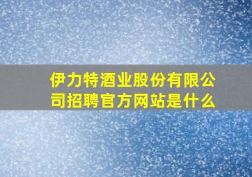 伊力特酒业股份有限公司招聘官方网站是什么