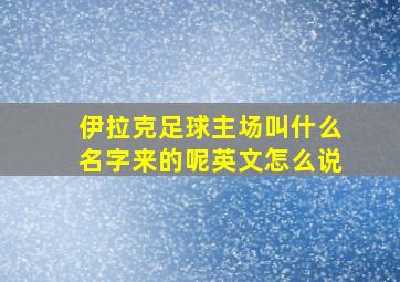 伊拉克足球主场叫什么名字来的呢英文怎么说