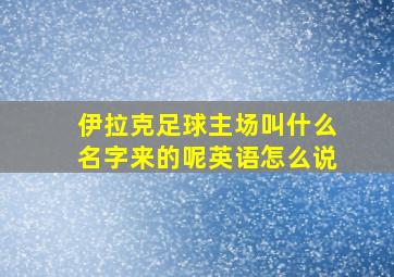 伊拉克足球主场叫什么名字来的呢英语怎么说