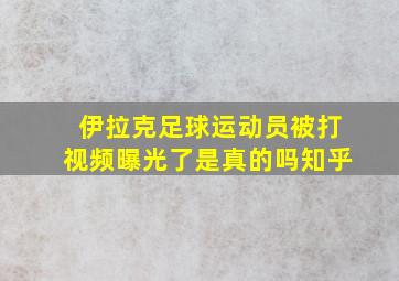 伊拉克足球运动员被打视频曝光了是真的吗知乎