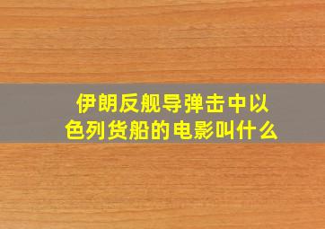 伊朗反舰导弹击中以色列货船的电影叫什么