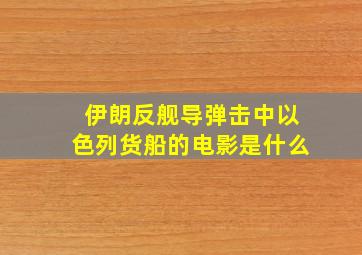 伊朗反舰导弹击中以色列货船的电影是什么