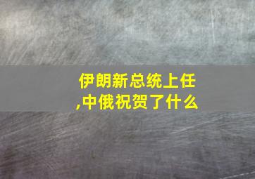 伊朗新总统上任,中俄祝贺了什么