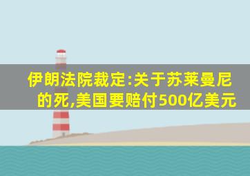 伊朗法院裁定:关于苏莱曼尼的死,美国要赔付500亿美元