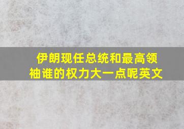 伊朗现任总统和最高领袖谁的权力大一点呢英文