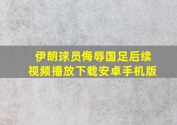 伊朗球员侮辱国足后续视频播放下载安卓手机版