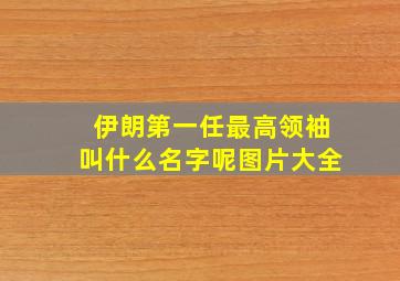 伊朗第一任最高领袖叫什么名字呢图片大全