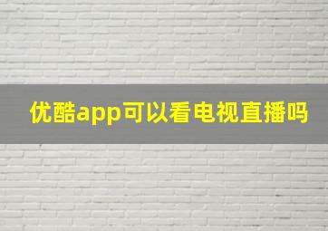 优酷app可以看电视直播吗