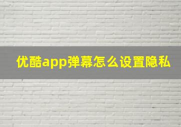 优酷app弹幕怎么设置隐私