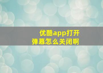 优酷app打开弹幕怎么关闭啊