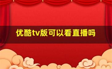 优酷tv版可以看直播吗