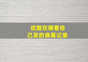 优酷在哪看自己发的弹幕记录