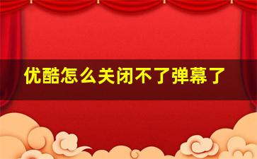 优酷怎么关闭不了弹幕了