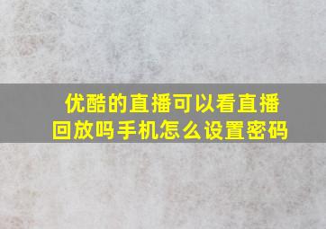 优酷的直播可以看直播回放吗手机怎么设置密码