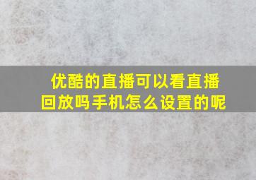 优酷的直播可以看直播回放吗手机怎么设置的呢