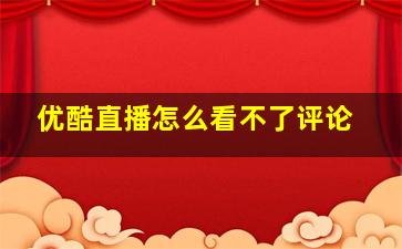 优酷直播怎么看不了评论