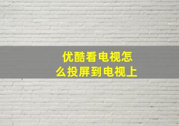 优酷看电视怎么投屏到电视上