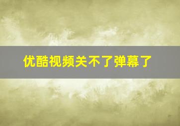 优酷视频关不了弹幕了