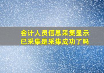 会计人员信息采集显示已采集是采集成功了吗