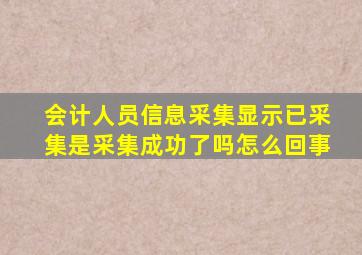 会计人员信息采集显示已采集是采集成功了吗怎么回事