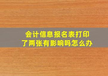 会计信息报名表打印了两张有影响吗怎么办