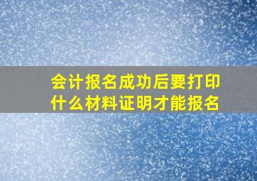 会计报名成功后要打印什么材料证明才能报名