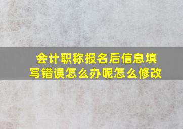 会计职称报名后信息填写错误怎么办呢怎么修改